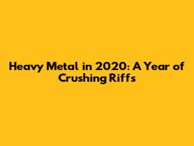 Heavy Metal in 2020: A Year of Crushing Riffs