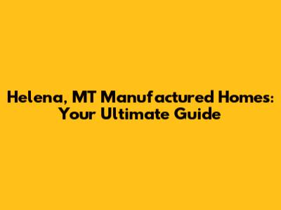 Helena, MT Manufactured Homes: Your Ultimate Guide
