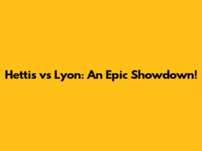 Hettis vs Lyon: An Epic Showdown!