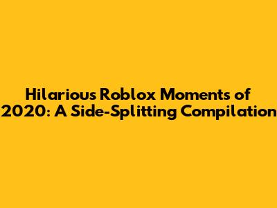 Hilarious Roblox Moments of 2020: A Side-Splitting Compilation