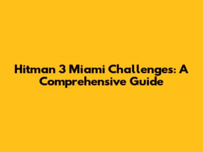Hitman 3 Miami Challenges: A Comprehensive Guide