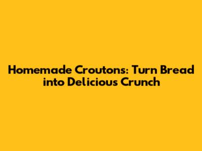 Homemade Croutons: Turn Bread into Delicious Crunch