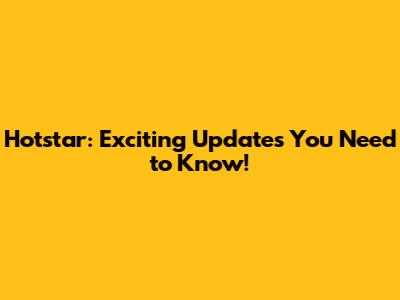 Hotstar: Exciting Updates You Need to Know!