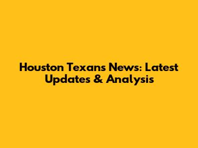 Houston Texans News: Latest Updates & Analysis