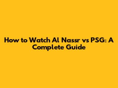 How to Watch Al Nassr vs PSG: A Complete Guide