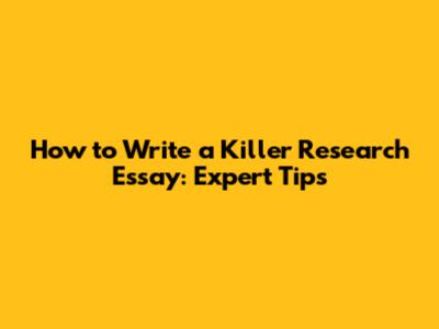 How to Write a Killer Research Essay: Expert Tips