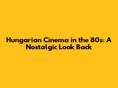 Hungarian Cinema in the 80s: A Nostalgic Look Back