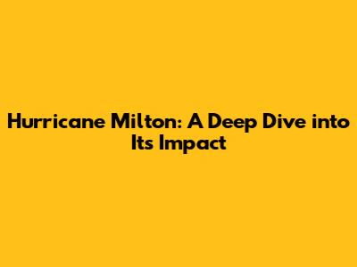 Hurricane Milton: A Deep Dive into Its Impact