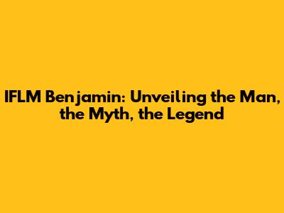 IFLM Benjamin: Unveiling the Man, the Myth, the Legend