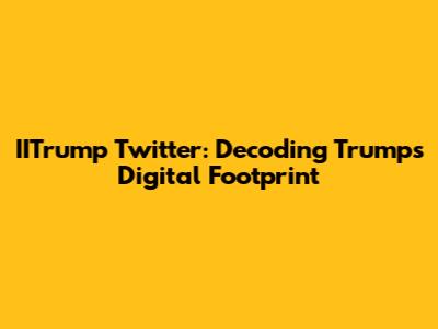 IITrump Twitter: Decoding Trump's Digital Footprint