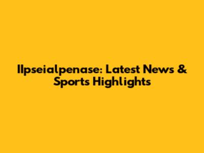 IIpseialpenase: Latest News & Sports Highlights