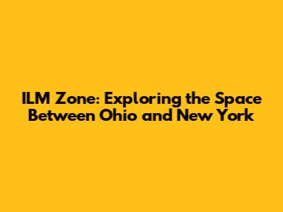 ILM Zone: Exploring the Space Between Ohio and New York
