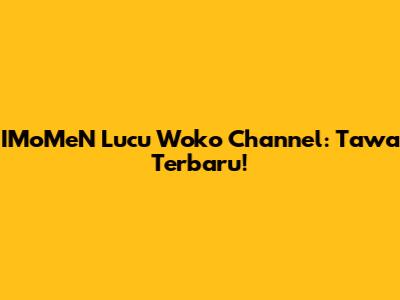 IMoMeN Lucu Woko Channel: Tawa Terbaru!