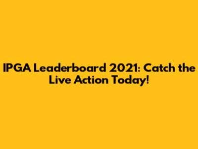 IPGA Leaderboard 2021: Catch the Live Action Today!