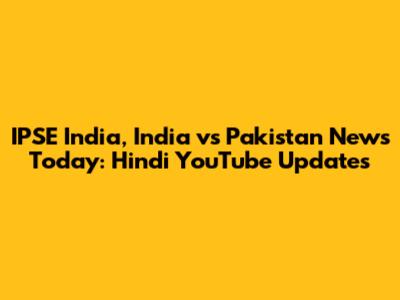 IPSE India, India vs Pakistan News Today: Hindi YouTube Updates
