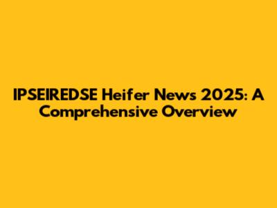 IPSEIREDSE Heifer News 2025: A Comprehensive Overview