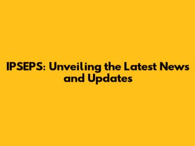 IPSEPS: Unveiling the Latest News and Updates