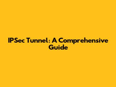 IPSec Tunnel: A Comprehensive Guide