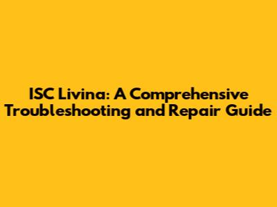 ISC Livina: A Comprehensive Troubleshooting and Repair Guide