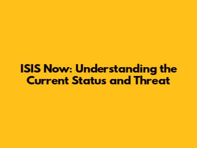 ISIS Now: Understanding the Current Status and Threat