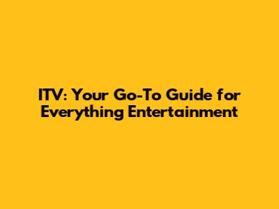 ITV: Your Go-To Guide for Everything Entertainment