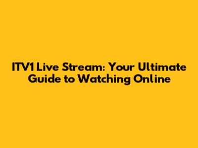 ITV1 Live Stream: Your Ultimate Guide to Watching Online