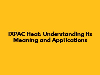 IXPAC Heat: Understanding Its Meaning and Applications