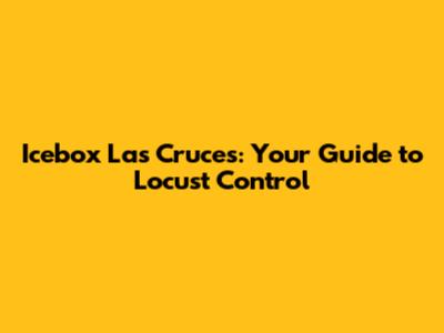 Icebox Las Cruces: Your Guide to Locust Control