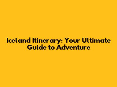 Iceland Itinerary: Your Ultimate Guide to Adventure