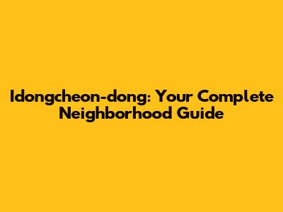 Idongcheon-dong: Your Complete Neighborhood Guide
