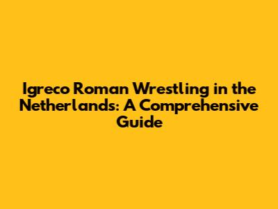 Igreco Roman Wrestling in the Netherlands: A Comprehensive Guide