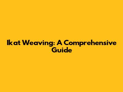 Ikat Weaving: A Comprehensive Guide