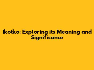 Ikotko: Exploring its Meaning and Significance