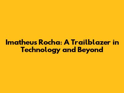 Imatheus Rocha: A Trailblazer in Technology and Beyond