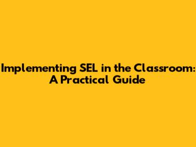 Implementing SEL in the Classroom: A Practical Guide