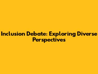 Inclusion Debate: Exploring Diverse Perspectives