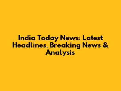 India Today News: Latest Headlines, Breaking News & Analysis
