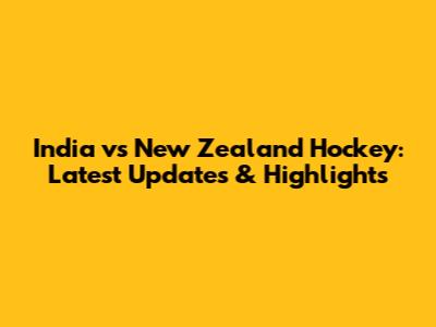 India vs New Zealand Hockey: Latest Updates & Highlights