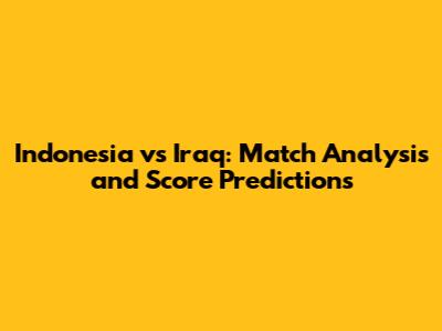 Indonesia vs Iraq: Match Analysis and Score Predictions