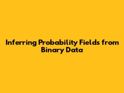 Inferring Probability Fields from Binary Data