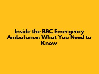 Inside the BBC Emergency Ambulance: What You Need to Know