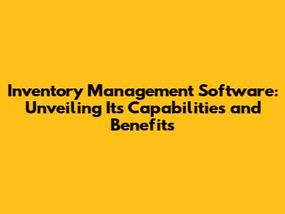 Inventory Management Software: Unveiling Its Capabilities and Benefits