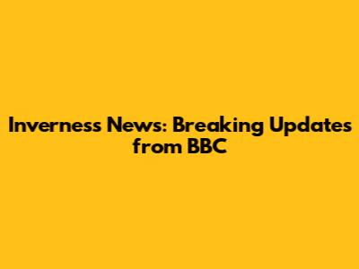 Inverness News: Breaking Updates from BBC