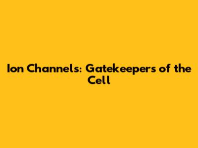 Ion Channels: Gatekeepers of the Cell
