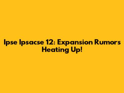 Ipse Ipsacse 12: Expansion Rumors Heating Up!
