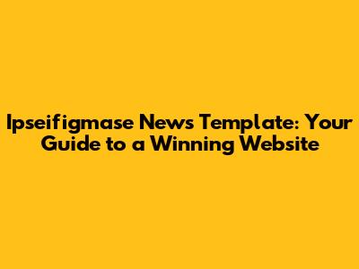 Ipseifigmase News Template: Your Guide to a Winning Website