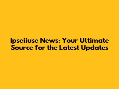 Ipseiiuse News: Your Ultimate Source for the Latest Updates