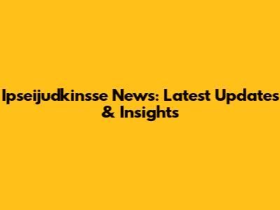 Ipseijudkinsse News: Latest Updates & Insights