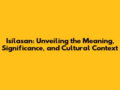 Isilasan: Unveiling the Meaning, Significance, and Cultural Context