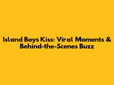 Island Boys' Kiss: Viral Moments & Behind-the-Scenes Buzz